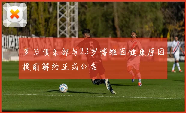 罗马俱乐部与23岁博维因健康原因提前解约正式公告