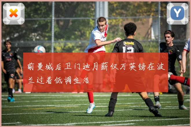 前曼城后卫门迪月薪仅万英镑在波兰过着低调生活