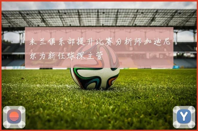 米兰俱乐部提升比赛分析师加迪尼尔为新任球探主管