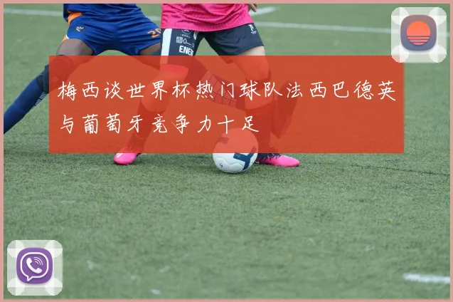 梅西谈世界杯热门球队法西巴德英与葡萄牙竞争力十足