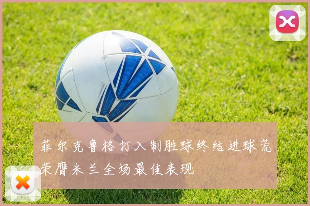 菲尔克鲁格打入制胜球终结进球荒荣膺米兰全场最佳表现