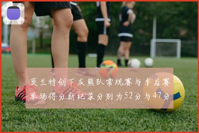 莫兰特创下灰熊队常规赛与季后赛单场得分新纪录分别为52分与47分