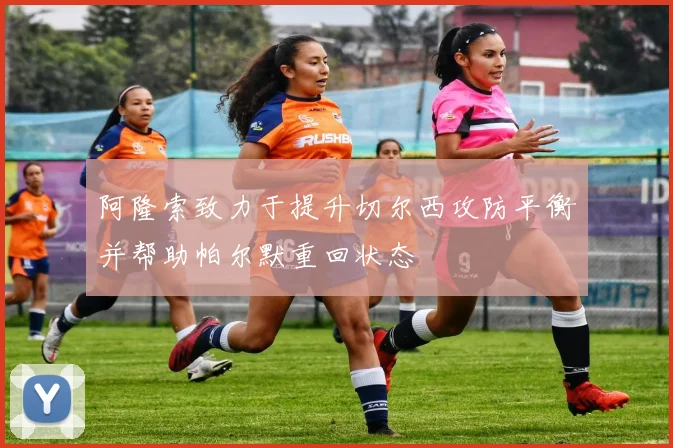 阿隆索致力于提升切尔西攻防平衡并帮助帕尔默重回状态
