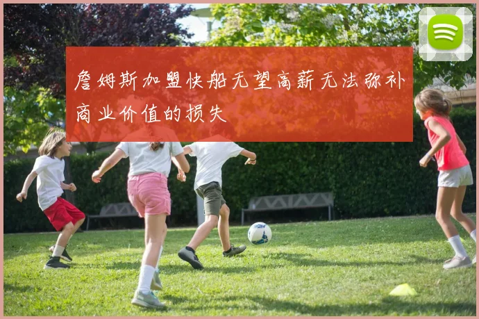 詹姆斯加盟快船无望高薪无法弥补商业价值的损失
