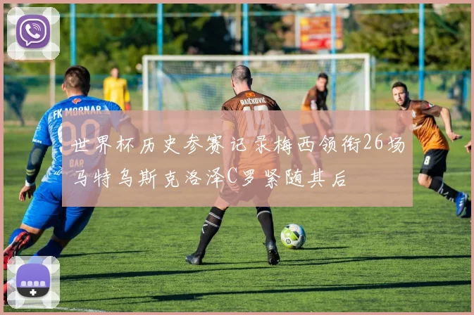 世界杯历史参赛记录梅西领衔26场马特乌斯克洛泽C罗紧随其后