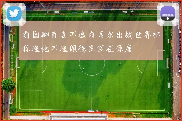 前国脚直言不选内马尔出战世界杯称选他不选佩德罗实在荒唐