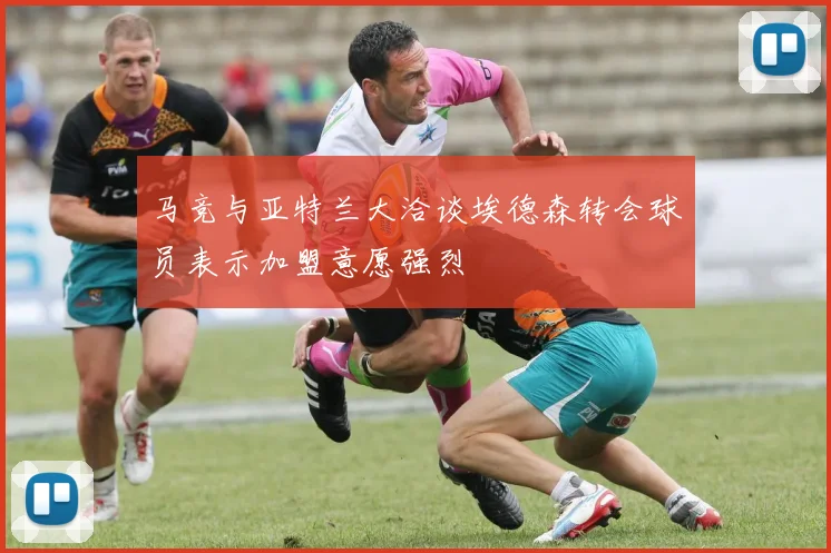 马竞与亚特兰大洽谈埃德森转会球员表示加盟意愿强烈