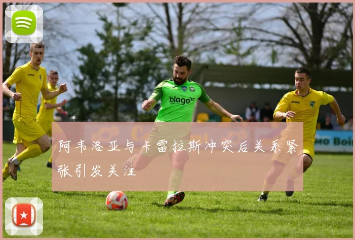 阿韦洛亚与卡雷拉斯冲突后关系紧张引发关注