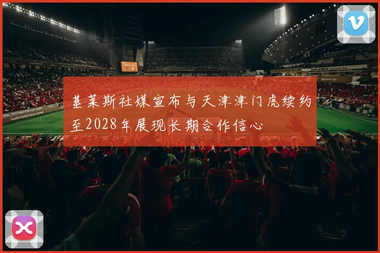 基莱斯社媒宣布与天津津门虎续约至2028年展现长期合作信心