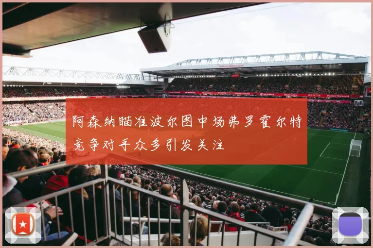 阿森纳瞄准波尔图中场弗罗霍尔特竞争对手众多引发关注