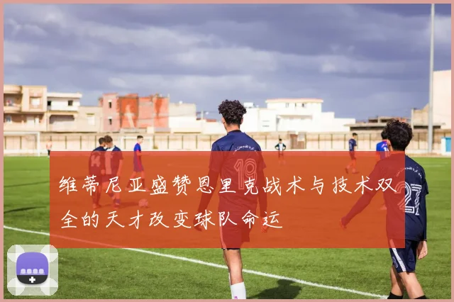 维蒂尼亚盛赞恩里克战术与技术双全的天才改变球队命运