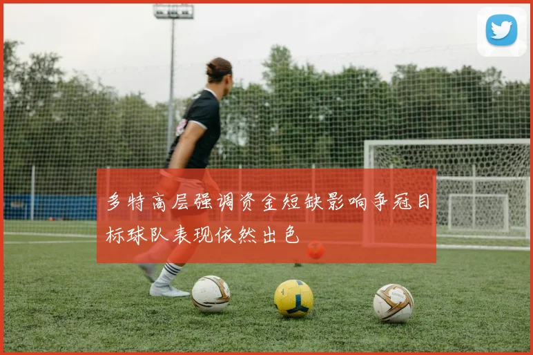 多特高层强调资金短缺影响争冠目标球队表现依然出色