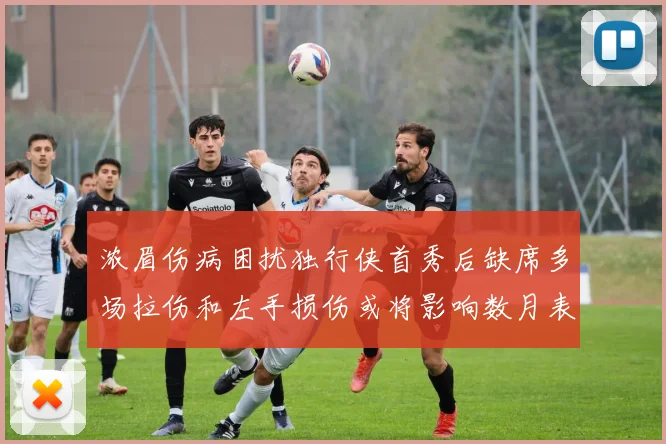 浓眉伤病困扰独行侠首秀后缺席多场拉伤和左手损伤或将影响数月表现