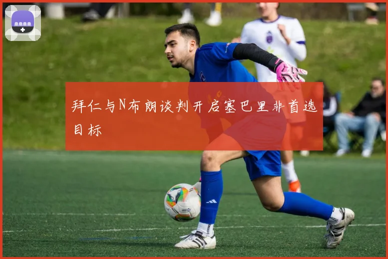 拜仁与N布朗谈判开启塞巴里非首选目标