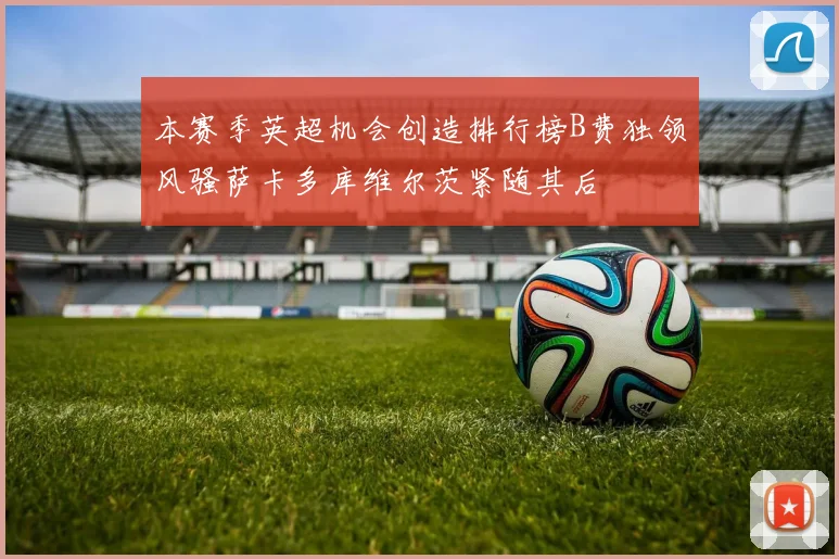 本赛季英超机会创造排行榜B费独领风骚萨卡多库维尔茨紧随其后