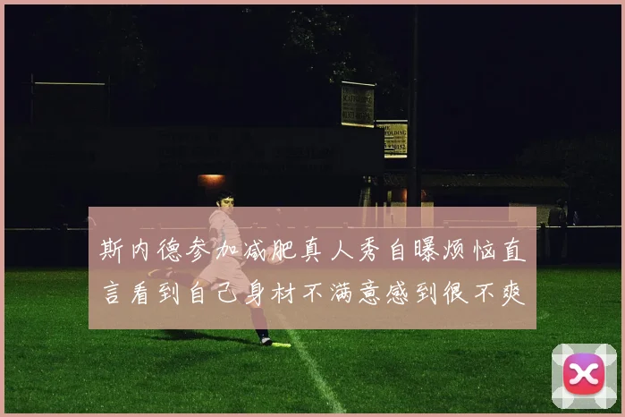 斯内德参加减肥真人秀自曝烦恼直言看到自己身材不满意感到很不爽