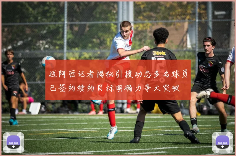 迈阿密记者揭秘引援动态多名球员已签约续约目标明确力争大突破