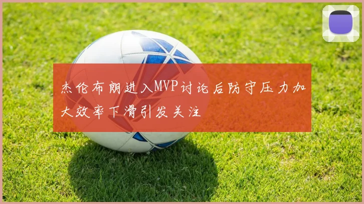 杰伦布朗进入MVP讨论后防守压力加大效率下滑引发关注
